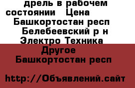 дрель в рабочем состоянии › Цена ­ 1 000 - Башкортостан респ., Белебеевский р-н Электро-Техника » Другое   . Башкортостан респ.